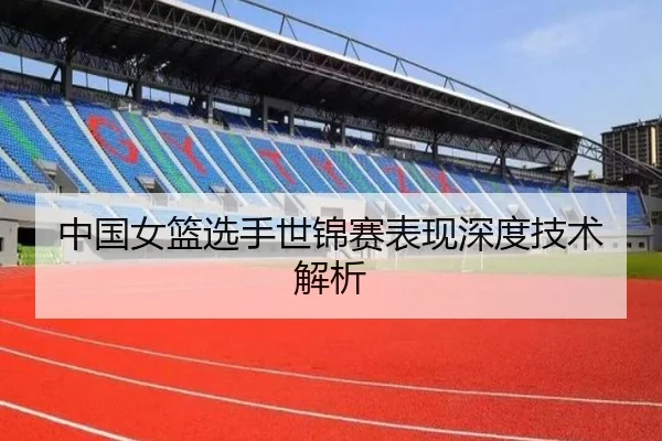 中国女篮选手世锦赛表现深度技术解析